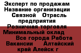 Эксперт по продажам › Название организации ­ Связной › Отрасль предприятия ­ Розничная торговля › Минимальный оклад ­ 23 000 - Все города Работа » Вакансии   . Алтайский край,Алейск г.